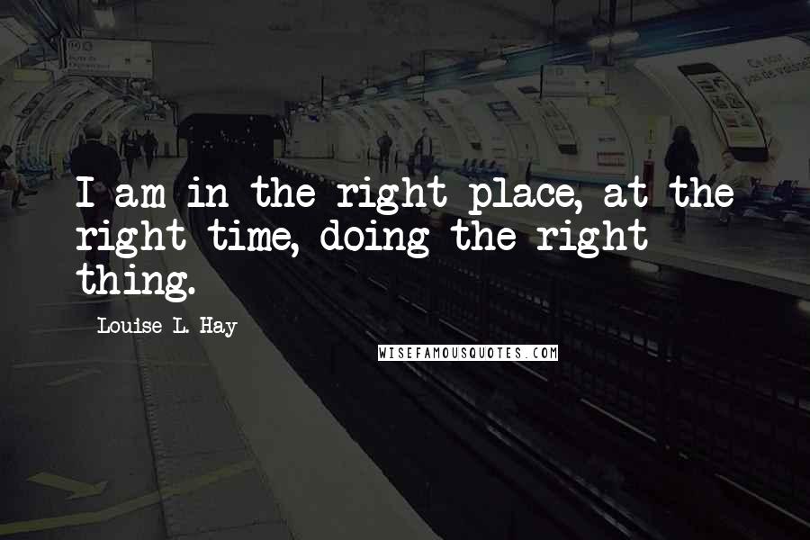 Louise L. Hay Quotes: I am in the right place, at the right time, doing the right thing.
