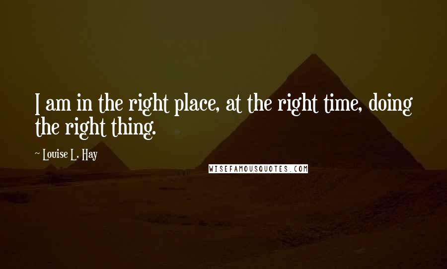 Louise L. Hay Quotes: I am in the right place, at the right time, doing the right thing.