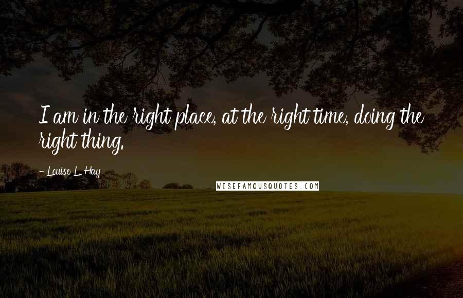 Louise L. Hay Quotes: I am in the right place, at the right time, doing the right thing.