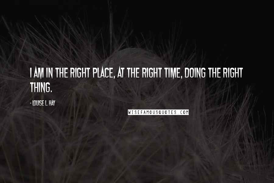 Louise L. Hay Quotes: I am in the right place, at the right time, doing the right thing.