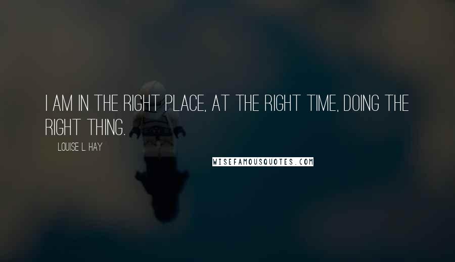 Louise L. Hay Quotes: I am in the right place, at the right time, doing the right thing.