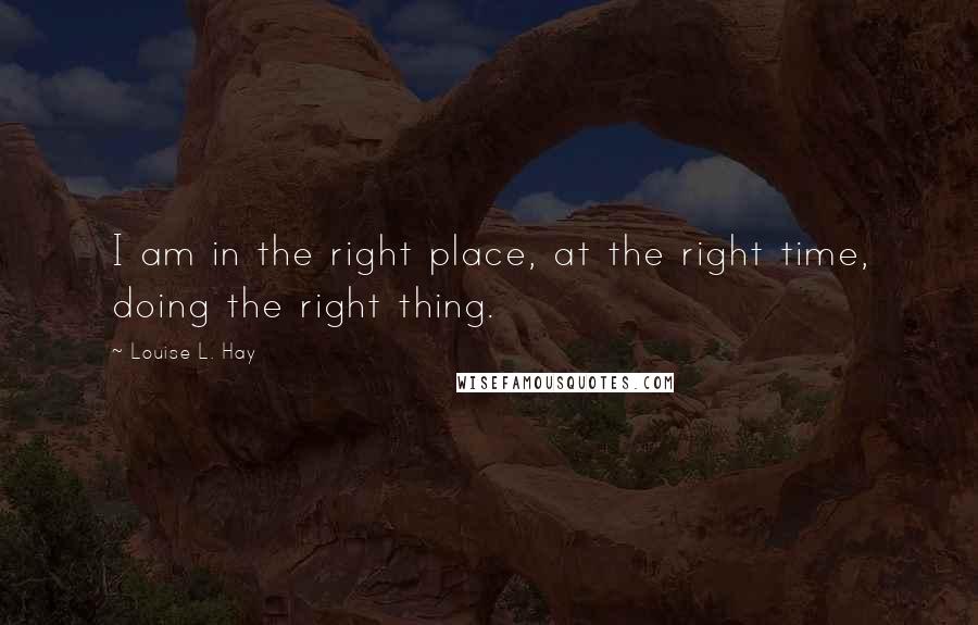 Louise L. Hay Quotes: I am in the right place, at the right time, doing the right thing.