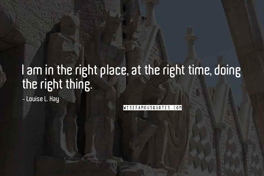 Louise L. Hay Quotes: I am in the right place, at the right time, doing the right thing.