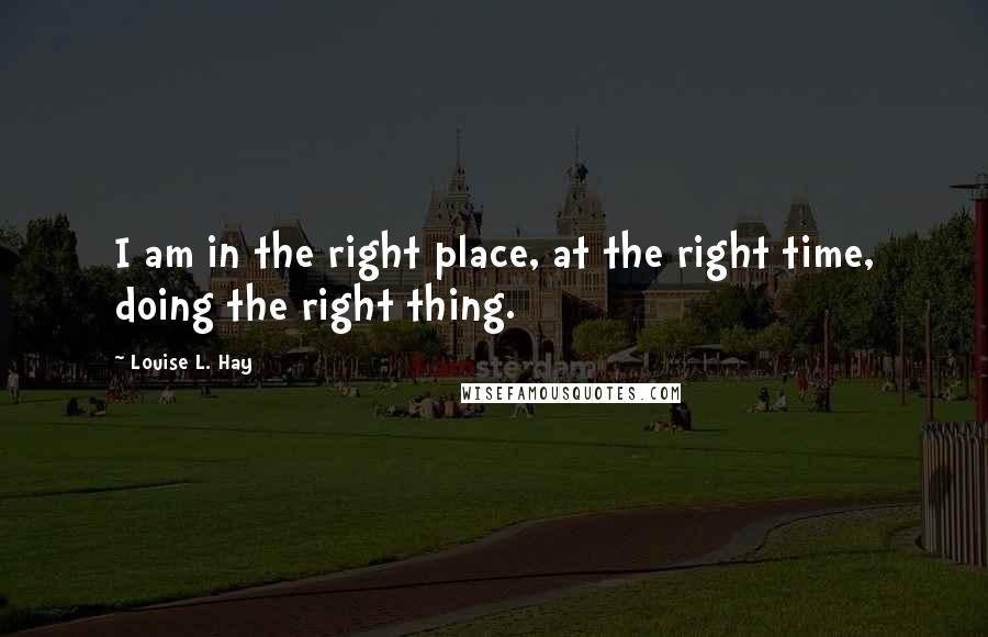 Louise L. Hay Quotes: I am in the right place, at the right time, doing the right thing.