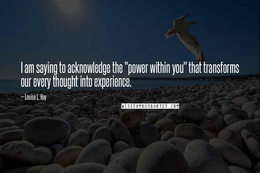 Louise L. Hay Quotes: I am saying to acknowledge the "power within you" that transforms our every thought into experience.