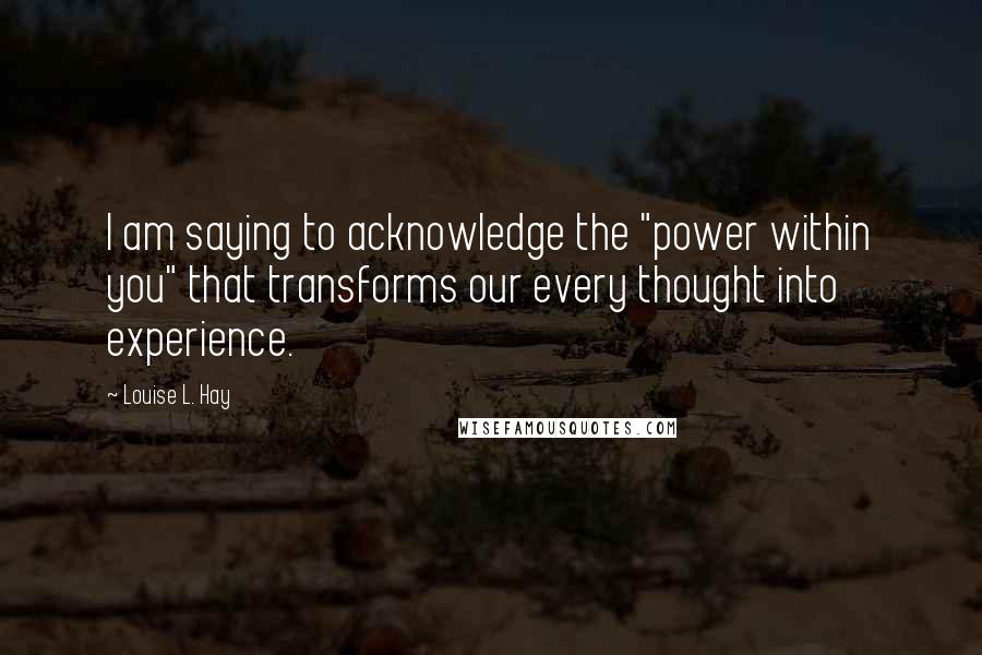 Louise L. Hay Quotes: I am saying to acknowledge the "power within you" that transforms our every thought into experience.