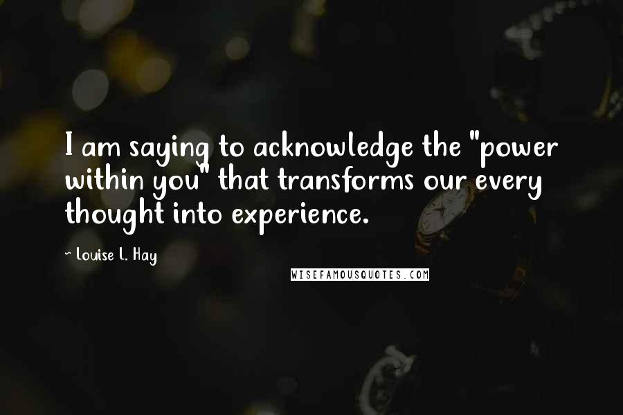 Louise L. Hay Quotes: I am saying to acknowledge the "power within you" that transforms our every thought into experience.