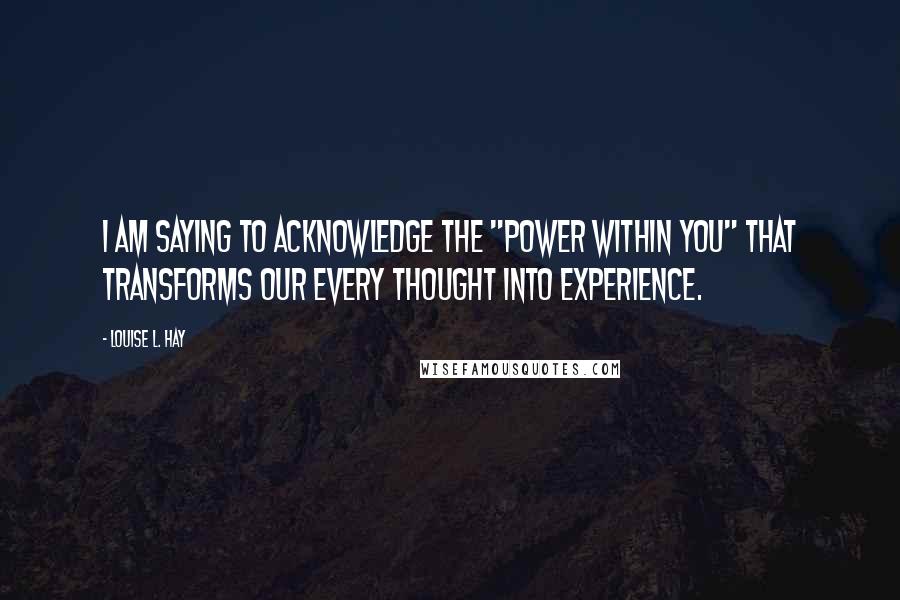 Louise L. Hay Quotes: I am saying to acknowledge the "power within you" that transforms our every thought into experience.