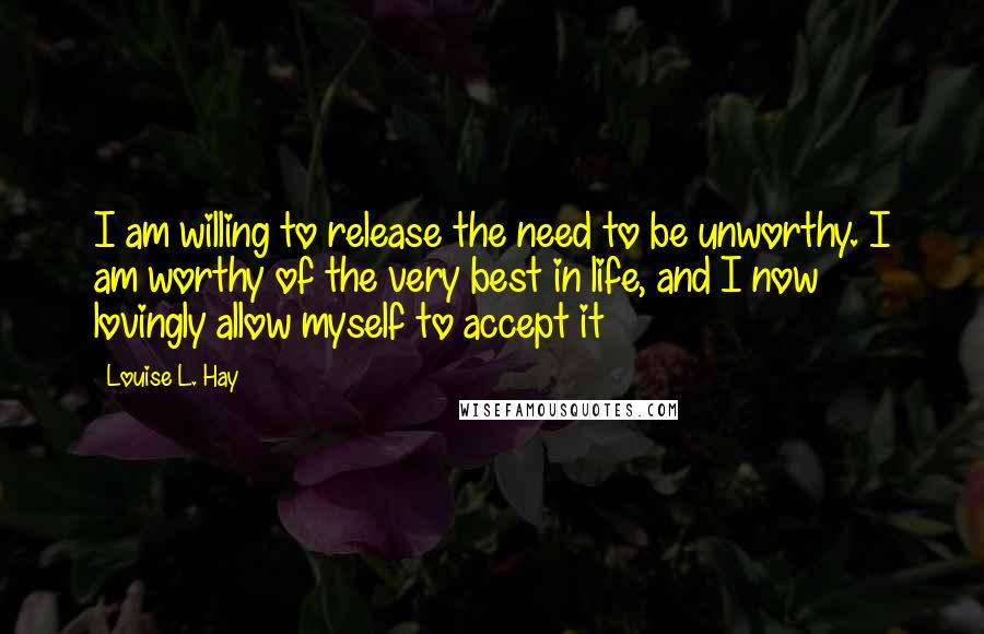 Louise L. Hay Quotes: I am willing to release the need to be unworthy. I am worthy of the very best in life, and I now lovingly allow myself to accept it