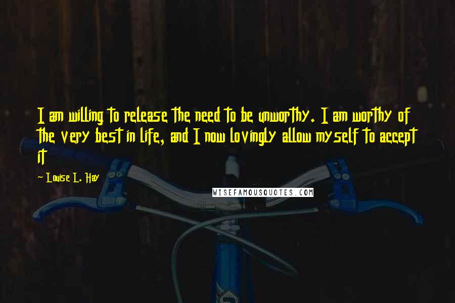 Louise L. Hay Quotes: I am willing to release the need to be unworthy. I am worthy of the very best in life, and I now lovingly allow myself to accept it