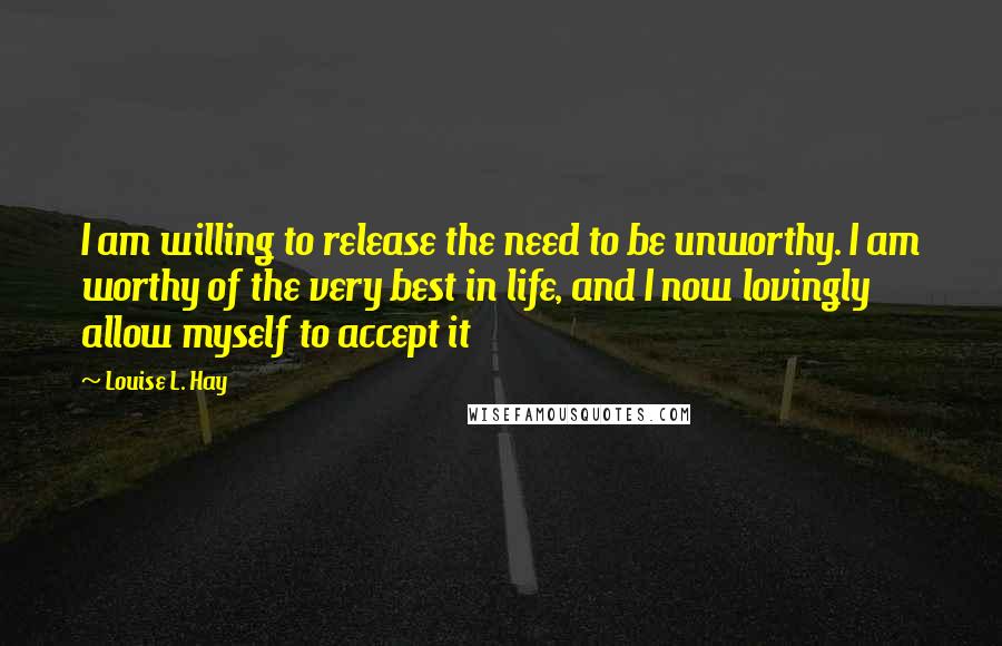 Louise L. Hay Quotes: I am willing to release the need to be unworthy. I am worthy of the very best in life, and I now lovingly allow myself to accept it