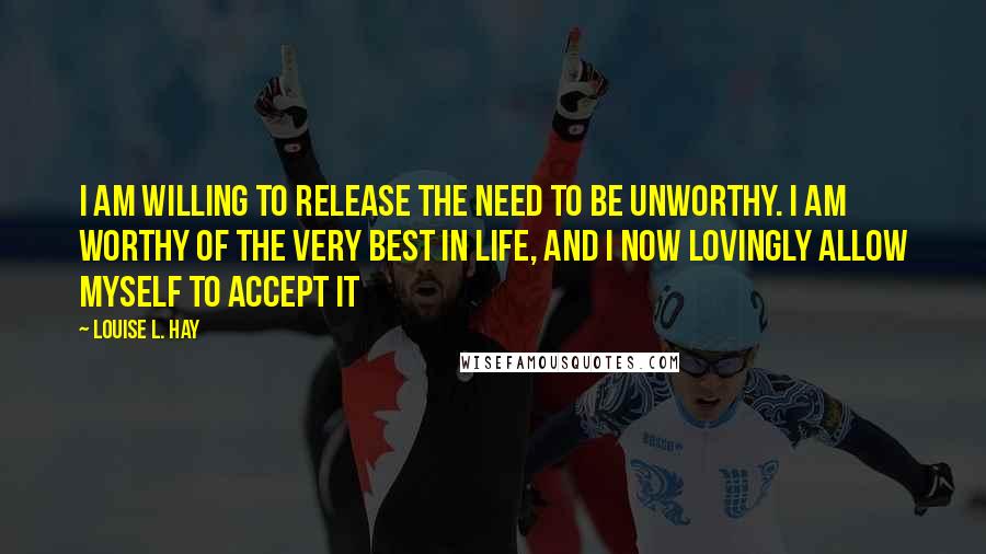 Louise L. Hay Quotes: I am willing to release the need to be unworthy. I am worthy of the very best in life, and I now lovingly allow myself to accept it