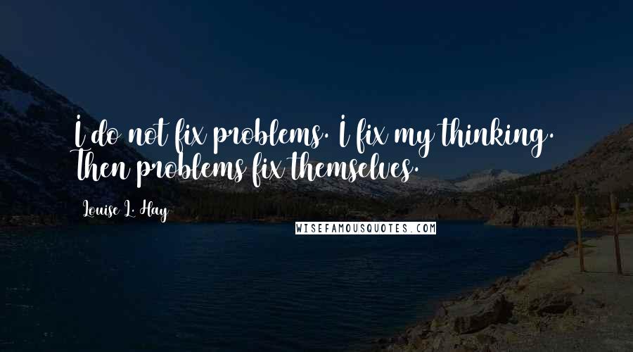 Louise L. Hay Quotes: I do not fix problems. I fix my thinking. Then problems fix themselves.