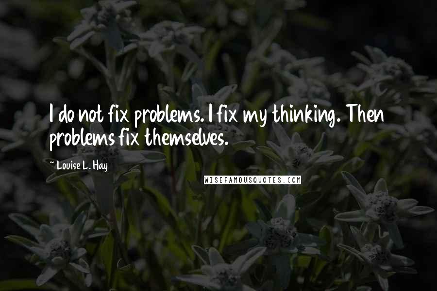 Louise L. Hay Quotes: I do not fix problems. I fix my thinking. Then problems fix themselves.