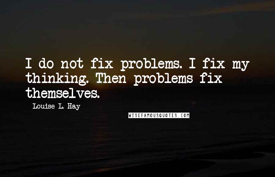 Louise L. Hay Quotes: I do not fix problems. I fix my thinking. Then problems fix themselves.