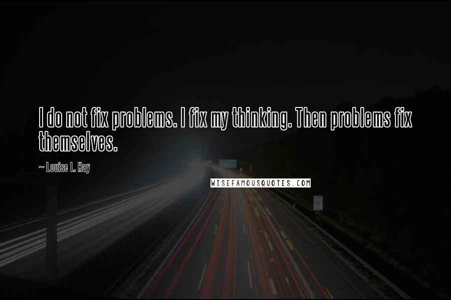 Louise L. Hay Quotes: I do not fix problems. I fix my thinking. Then problems fix themselves.