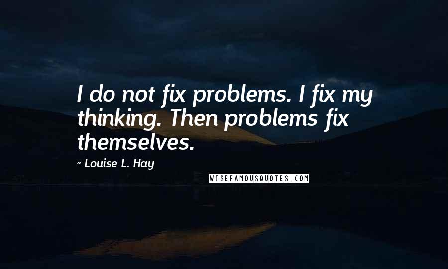 Louise L. Hay Quotes: I do not fix problems. I fix my thinking. Then problems fix themselves.