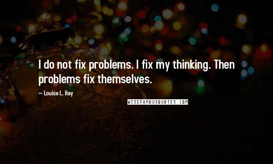 Louise L. Hay Quotes: I do not fix problems. I fix my thinking. Then problems fix themselves.