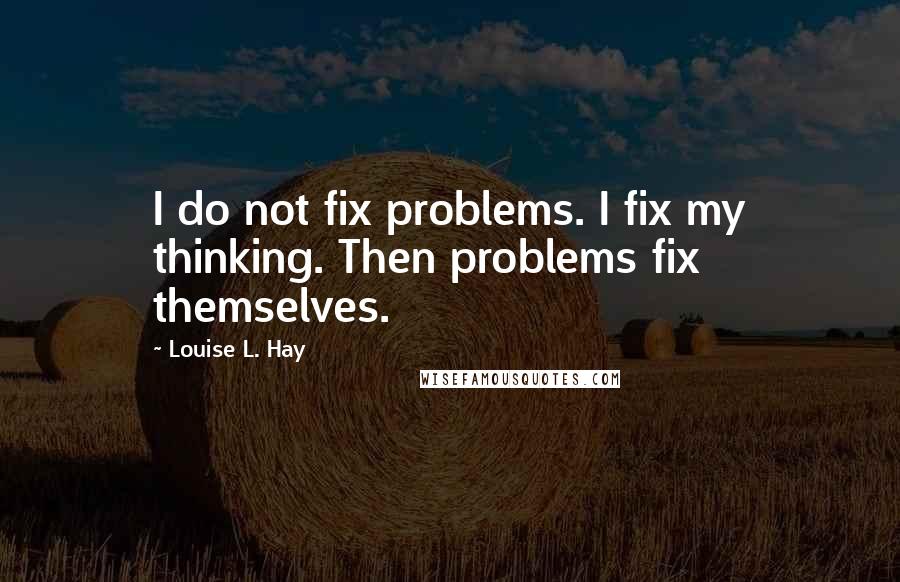 Louise L. Hay Quotes: I do not fix problems. I fix my thinking. Then problems fix themselves.