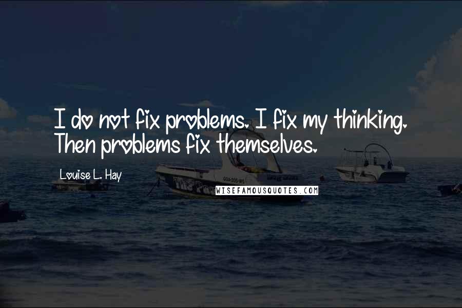 Louise L. Hay Quotes: I do not fix problems. I fix my thinking. Then problems fix themselves.
