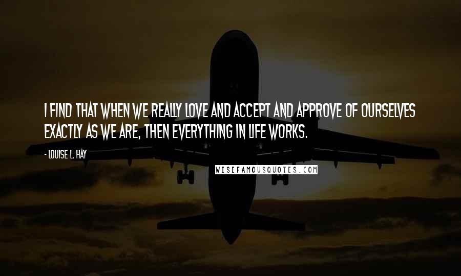 Louise L. Hay Quotes: I find that when we really love and accept and approve of ourselves exactly as we are, then everything in life works.