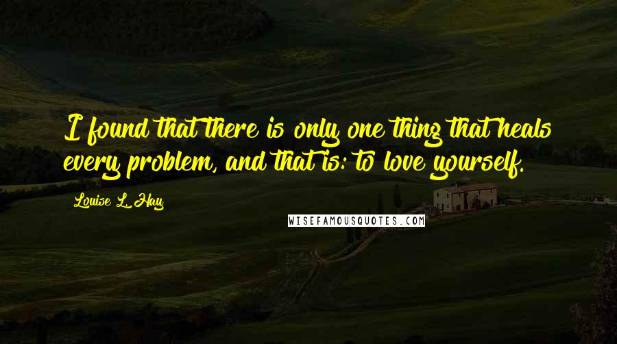 Louise L. Hay Quotes: I found that there is only one thing that heals every problem, and that is: to love yourself.