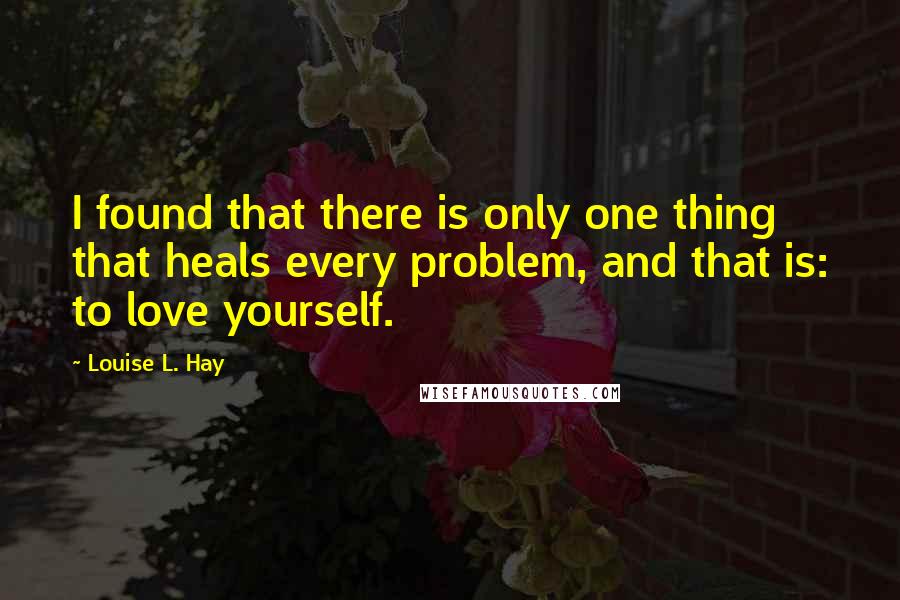 Louise L. Hay Quotes: I found that there is only one thing that heals every problem, and that is: to love yourself.