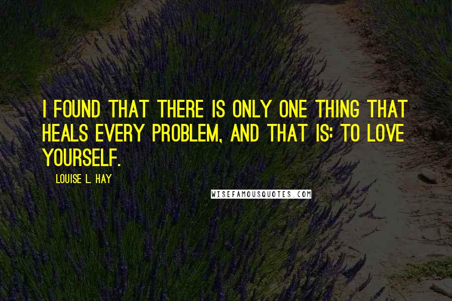 Louise L. Hay Quotes: I found that there is only one thing that heals every problem, and that is: to love yourself.