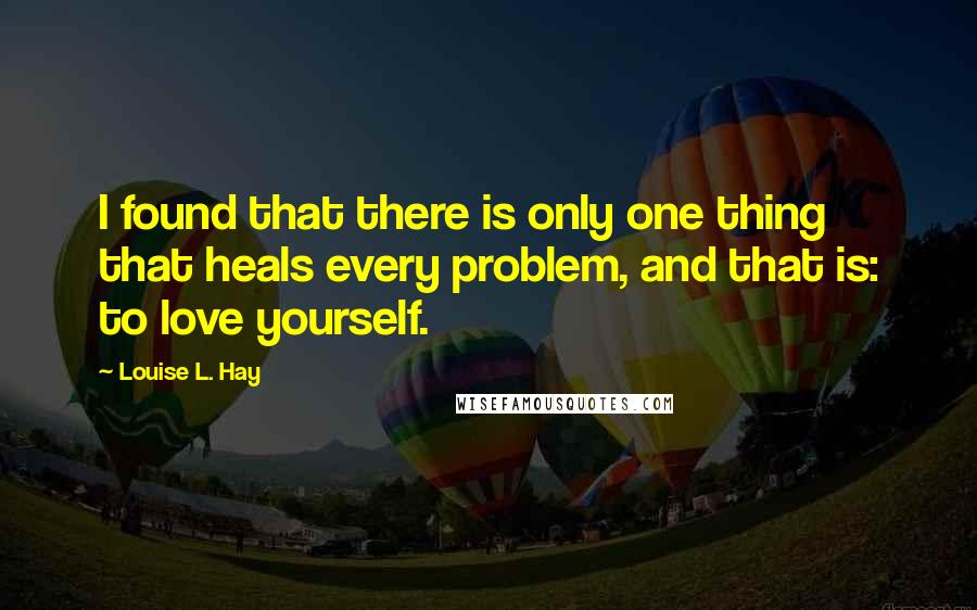 Louise L. Hay Quotes: I found that there is only one thing that heals every problem, and that is: to love yourself.