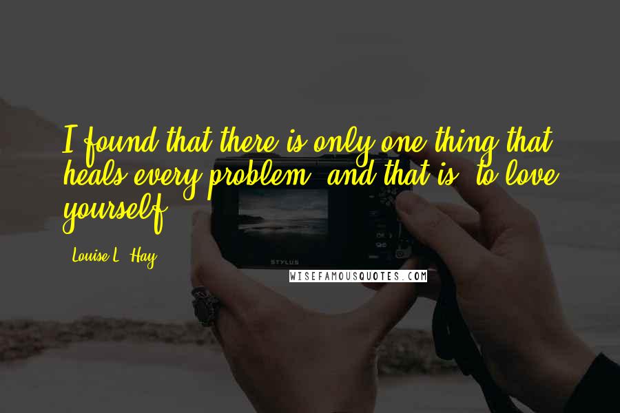 Louise L. Hay Quotes: I found that there is only one thing that heals every problem, and that is: to love yourself.