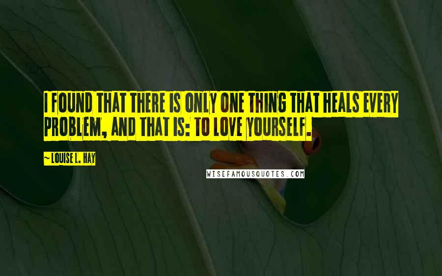 Louise L. Hay Quotes: I found that there is only one thing that heals every problem, and that is: to love yourself.