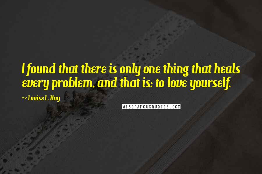 Louise L. Hay Quotes: I found that there is only one thing that heals every problem, and that is: to love yourself.