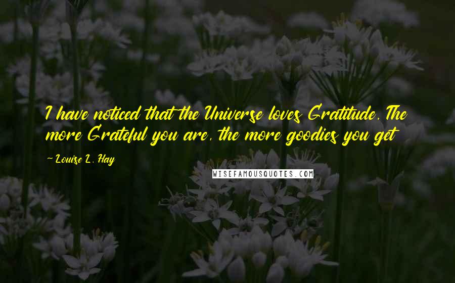 Louise L. Hay Quotes: I have noticed that the Universe loves Gratitude. The more Grateful you are, the more goodies you get