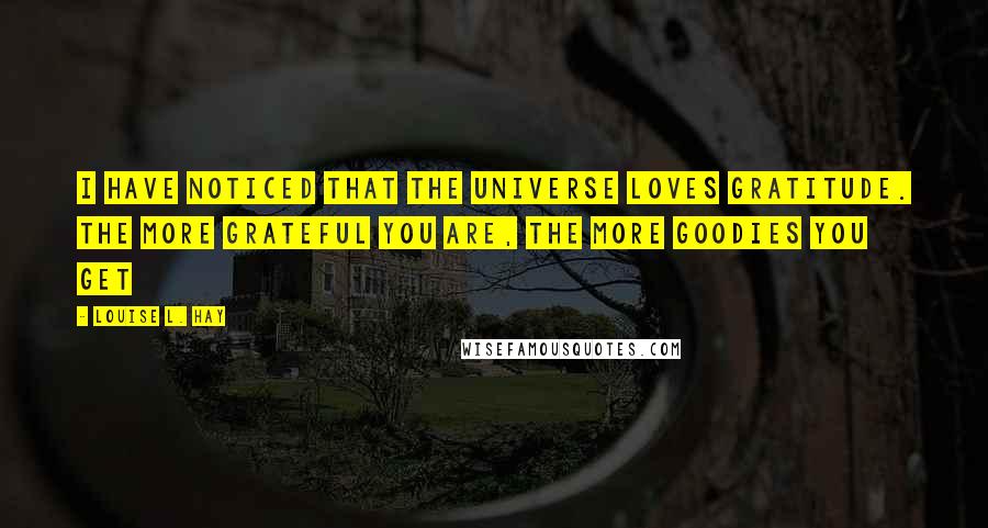 Louise L. Hay Quotes: I have noticed that the Universe loves Gratitude. The more Grateful you are, the more goodies you get