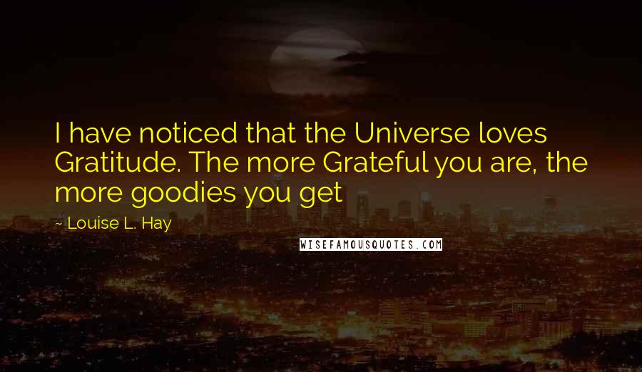 Louise L. Hay Quotes: I have noticed that the Universe loves Gratitude. The more Grateful you are, the more goodies you get