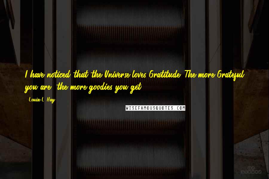 Louise L. Hay Quotes: I have noticed that the Universe loves Gratitude. The more Grateful you are, the more goodies you get