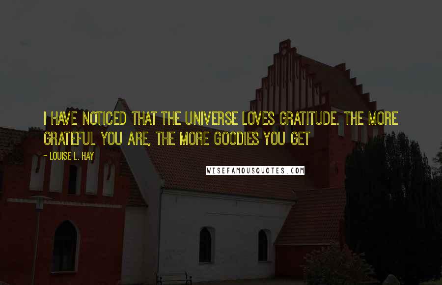 Louise L. Hay Quotes: I have noticed that the Universe loves Gratitude. The more Grateful you are, the more goodies you get