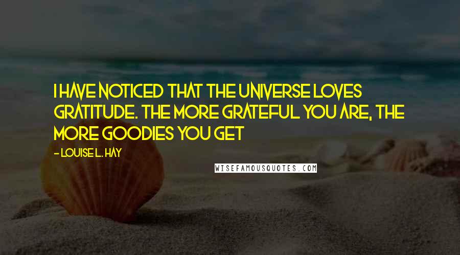 Louise L. Hay Quotes: I have noticed that the Universe loves Gratitude. The more Grateful you are, the more goodies you get