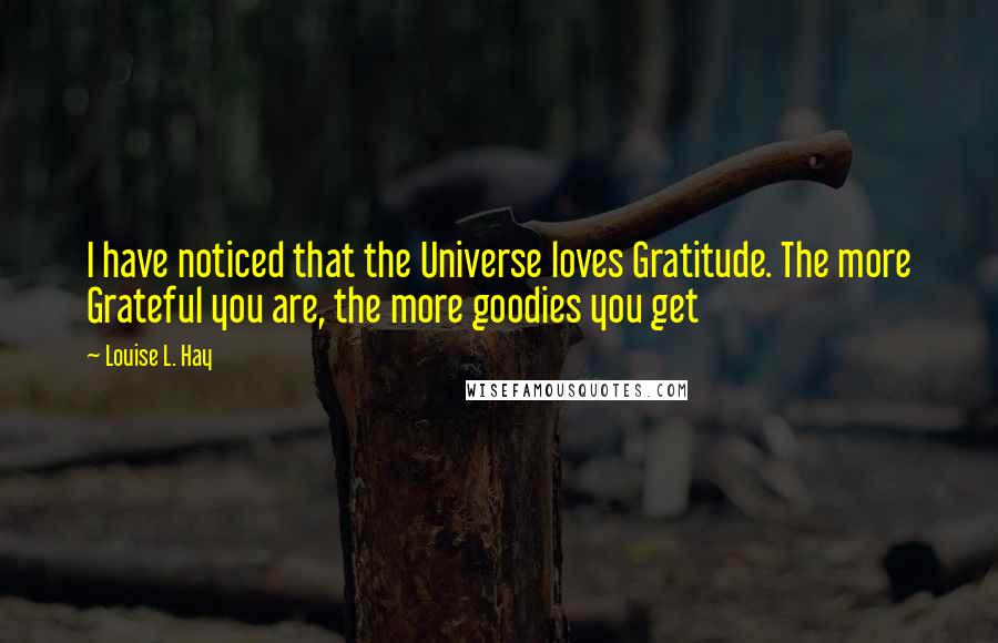 Louise L. Hay Quotes: I have noticed that the Universe loves Gratitude. The more Grateful you are, the more goodies you get