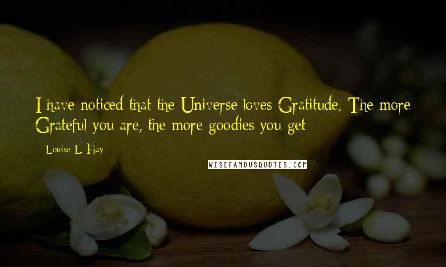 Louise L. Hay Quotes: I have noticed that the Universe loves Gratitude. The more Grateful you are, the more goodies you get
