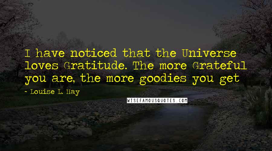 Louise L. Hay Quotes: I have noticed that the Universe loves Gratitude. The more Grateful you are, the more goodies you get