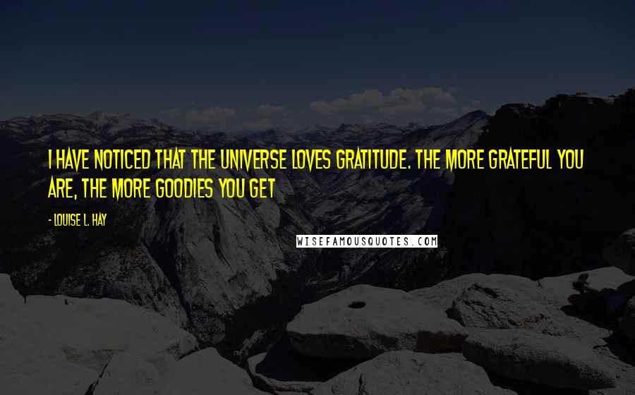 Louise L. Hay Quotes: I have noticed that the Universe loves Gratitude. The more Grateful you are, the more goodies you get