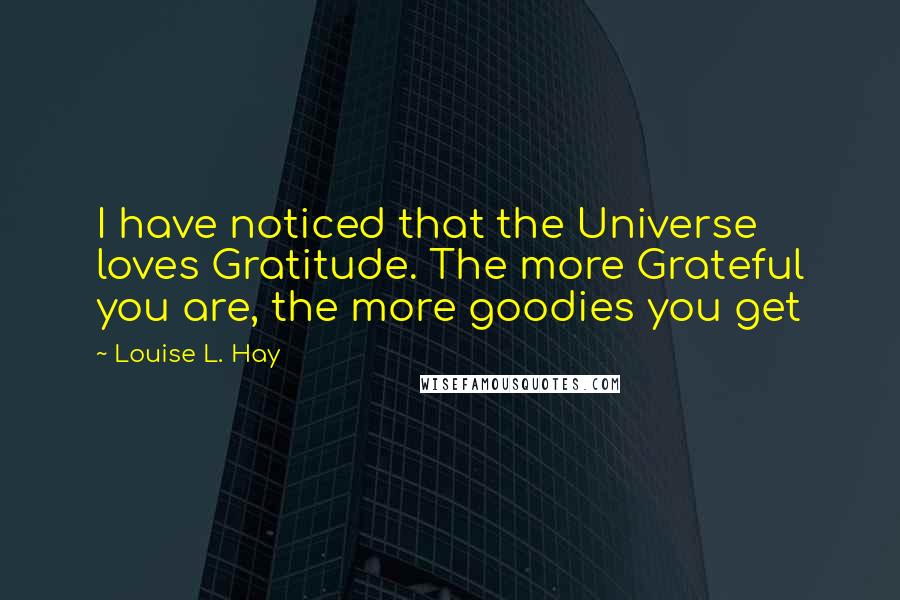 Louise L. Hay Quotes: I have noticed that the Universe loves Gratitude. The more Grateful you are, the more goodies you get