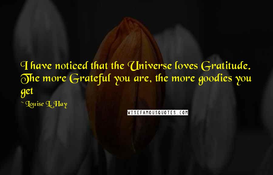 Louise L. Hay Quotes: I have noticed that the Universe loves Gratitude. The more Grateful you are, the more goodies you get