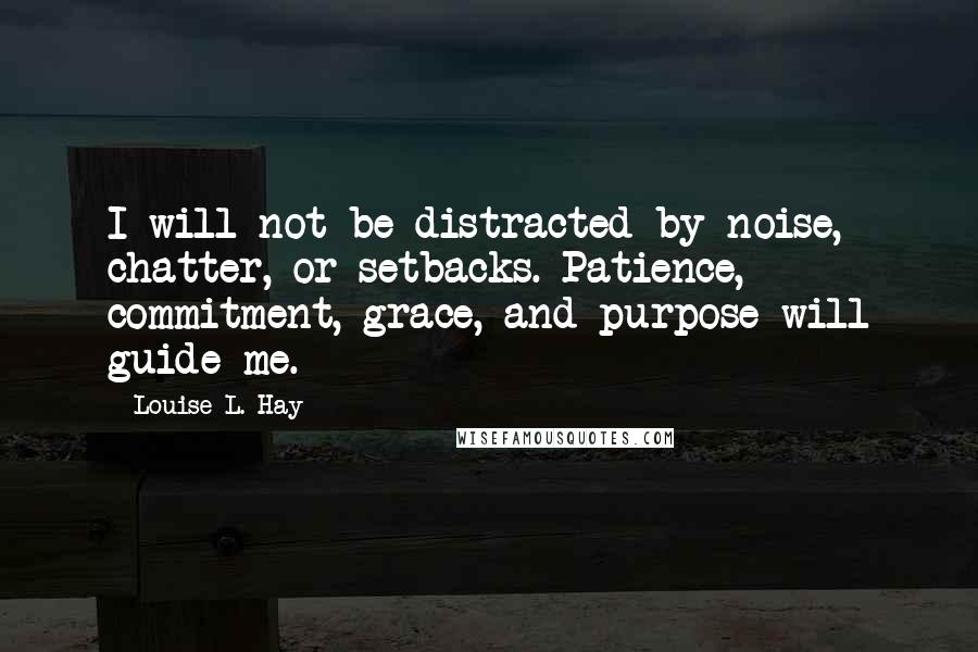 Louise L. Hay Quotes: I will not be distracted by noise, chatter, or setbacks. Patience, commitment, grace, and purpose will guide me.