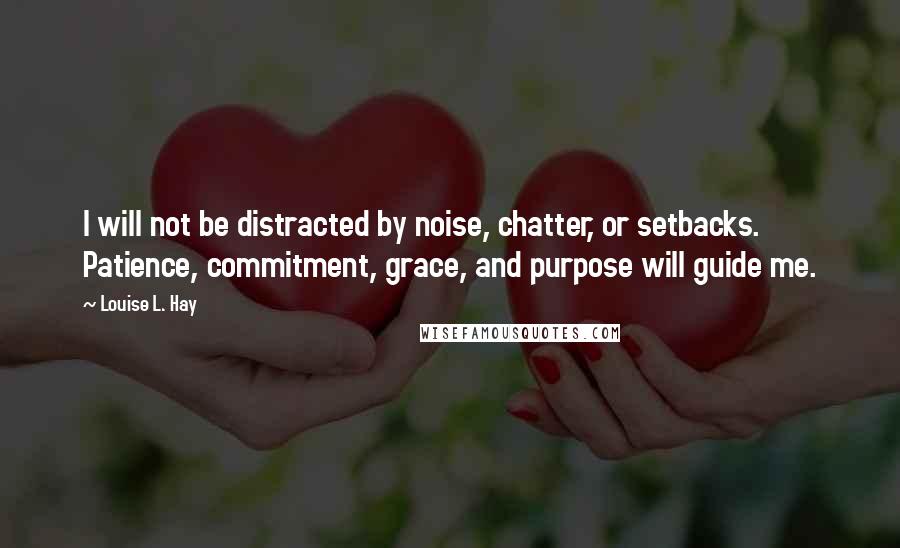 Louise L. Hay Quotes: I will not be distracted by noise, chatter, or setbacks. Patience, commitment, grace, and purpose will guide me.