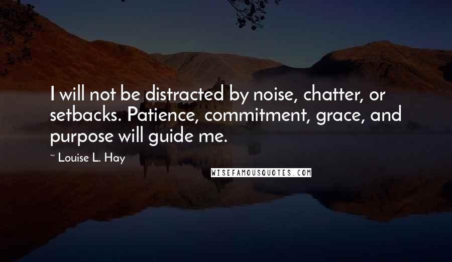 Louise L. Hay Quotes: I will not be distracted by noise, chatter, or setbacks. Patience, commitment, grace, and purpose will guide me.