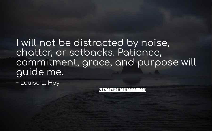 Louise L. Hay Quotes: I will not be distracted by noise, chatter, or setbacks. Patience, commitment, grace, and purpose will guide me.