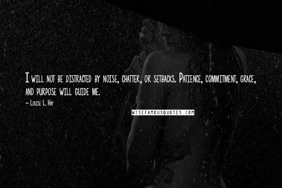 Louise L. Hay Quotes: I will not be distracted by noise, chatter, or setbacks. Patience, commitment, grace, and purpose will guide me.