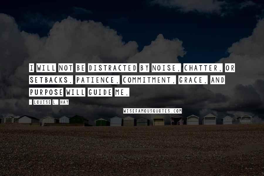 Louise L. Hay Quotes: I will not be distracted by noise, chatter, or setbacks. Patience, commitment, grace, and purpose will guide me.